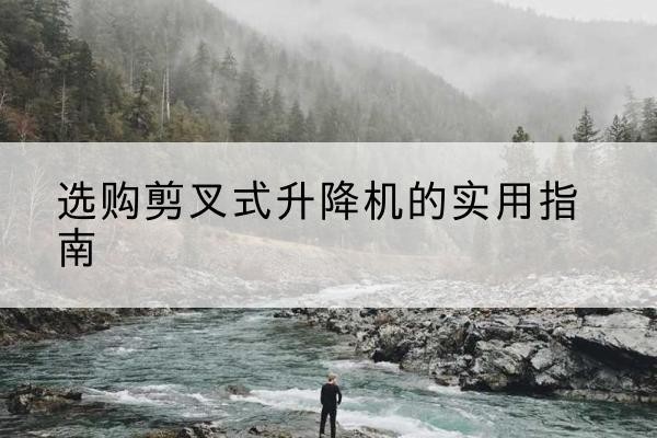 阎良剪叉式升降机怎么选-选购剪叉式升降机的实用指南