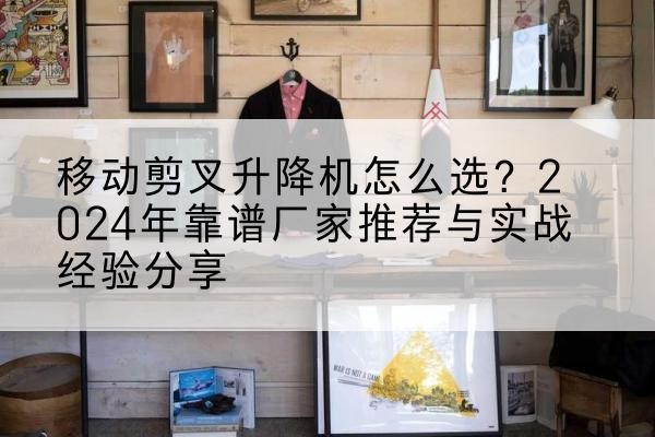 阎良升降平台厂家推荐-移动剪叉升降机怎么选?2024年靠谱厂家推荐与实战经验分享
