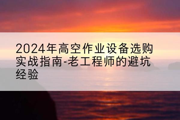 阎良高空作业升降机厂家推荐-2024年高空作业设备选购实战指南-老工程师的避坑经验