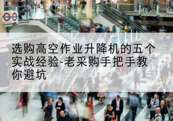 阎良高空作业升降机厂家-选购高空作业升降机的五个实战经验-老采购手把手教你避坑