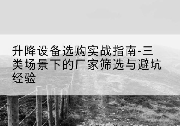 阎良移动式升降机厂家推荐-升降设备选购实战指南-三类场景下的厂家筛选与避坑经验