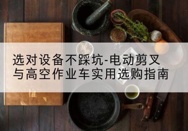 阎良电动剪叉升降平台怎么选-选对设备不踩坑-电动剪叉与高空作业车实用选购指南