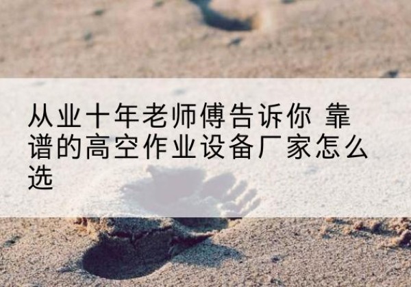 阎良高空作业升降机厂家推荐-从业十年老师傅告诉你 靠谱的高空作业设备厂家怎么选