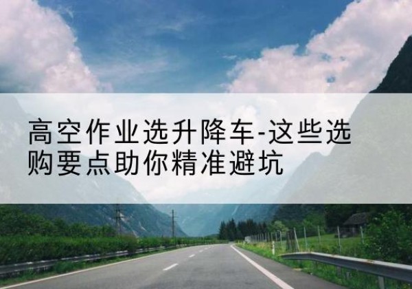 阎良升降车厂家-高空作业选升降车-这些选购要点助你*避坑