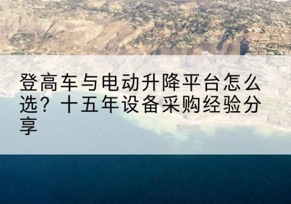 阎良登高车厂家厂家-登高车与电动升降平台怎么选？十五年设备采购经验分享