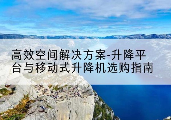 阎良升降平台厂家-*空间解决方案-升降平台与移动式升降机选购指南