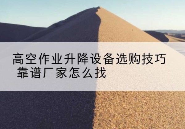 阎良电动升降平台厂家推荐-高空作业升降设备选购技巧 靠谱厂家怎么找