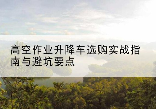 阎良升降车怎么选-高空作业升降车选购实战指南与避坑要点