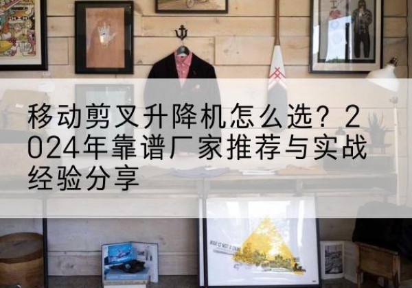 阎良升降平台厂家推荐-移动剪叉升降机怎么选？2024年靠谱厂家推荐与实战经验分享