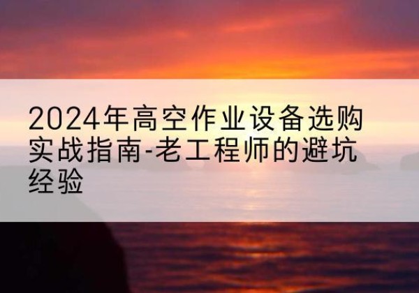 阎良高空作业升降机厂家推荐-2024年高空作业设备选购实战指南-老工程师的避坑经验