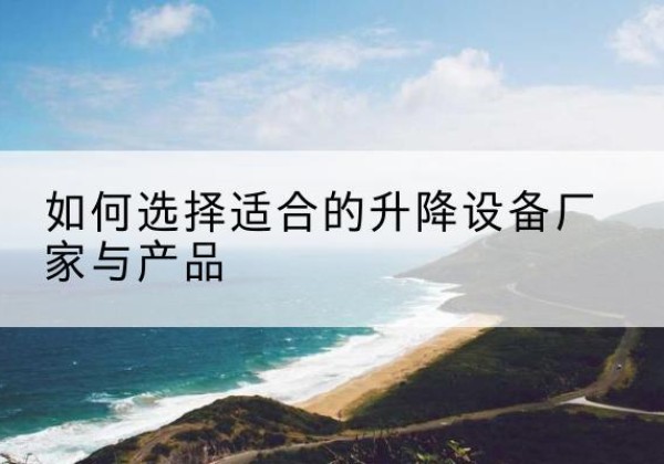 阎良电动升降平台厂家-如何选择适合的升降设备厂家与产品